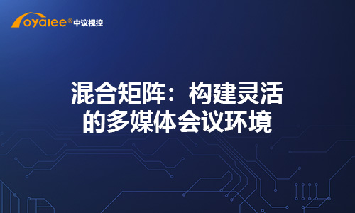 混合矩阵：构建灵活的多媒体会议环境